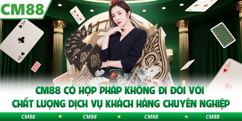 CM88 có hợp pháp không đi đôi với chất lượng dịch vụ khách hàng chuyên nghiệp