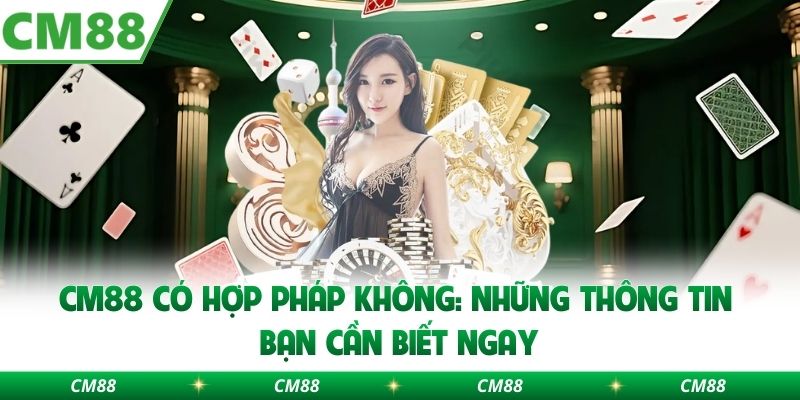 Cm88 Có Hợp Pháp Không: Những Thông Tin Bạn Cần Biết Ngay