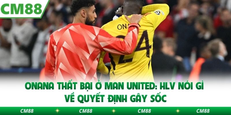 Onana Thất Bại Ở Man United: Hlv Nói Gì Về Quyết Định Gây Sốc