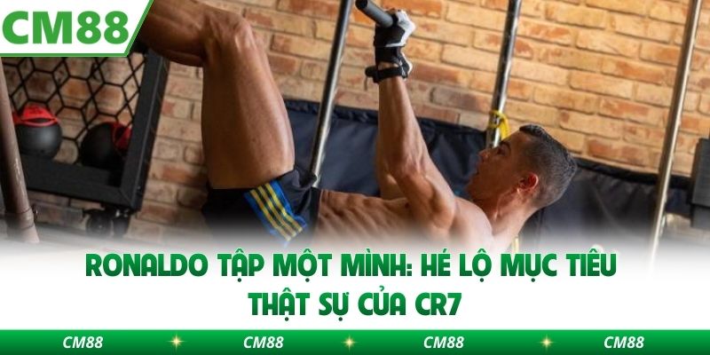 Ronaldo Tập Một Mình: Hé Lộ Mục Tiêu Thật Sự Của Cr7