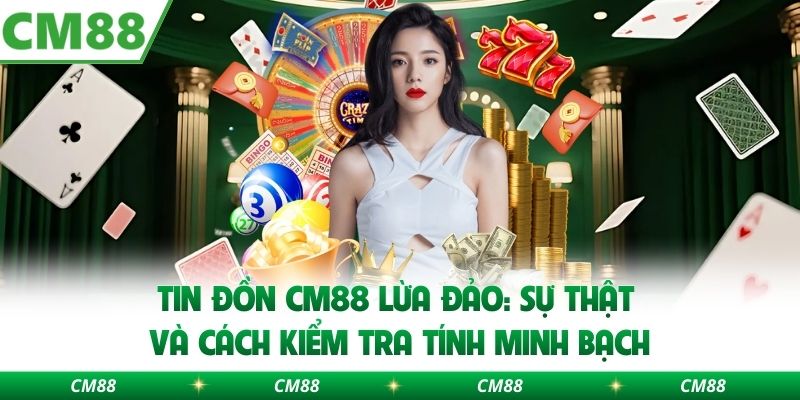 Tin Đồn Cm88 Lừa Đảo: Sự Thật Và Cách Kiểm Tra Tính Minh Bạch