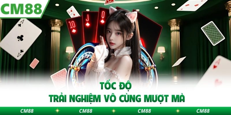 Tốc độ trải nghiệm vô cùng mượt mà